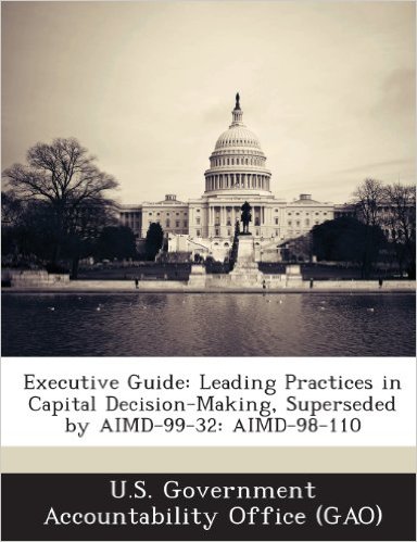United States General Accounting Office, Accounting and Information Management Division. Executive Guide: Leading Practices in Capital Decision-Making (US GAO/AIMD-99-32). United States General Accounting Office, 1999
